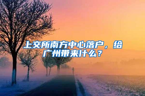 上交所南方中心落户，给广州带来什么？