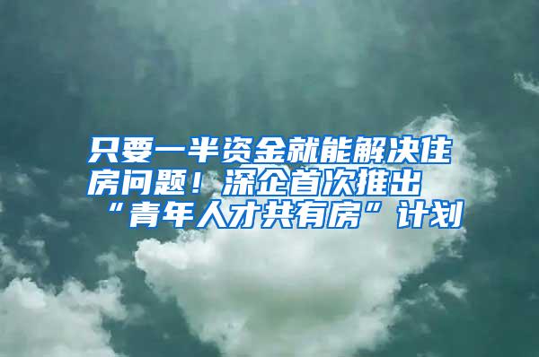 只要一半资金就能解决住房问题！深企首次推出“青年人才共有房”计划