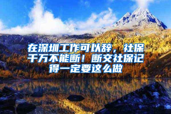 在深圳工作可以辞，社保千万不能断！断交社保记得一定要这么做