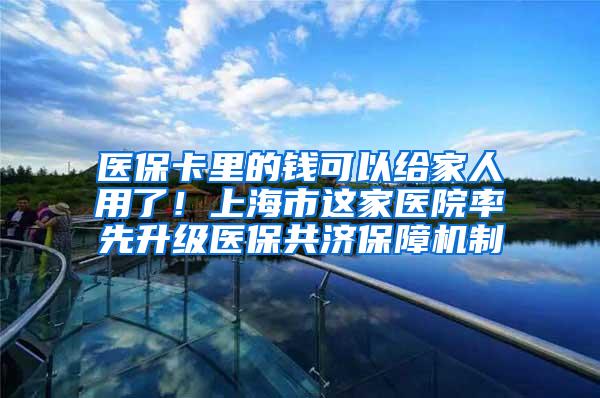 医保卡里的钱可以给家人用了！上海市这家医院率先升级医保共济保障机制