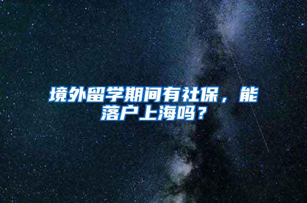 境外留学期间有社保，能落户上海吗？