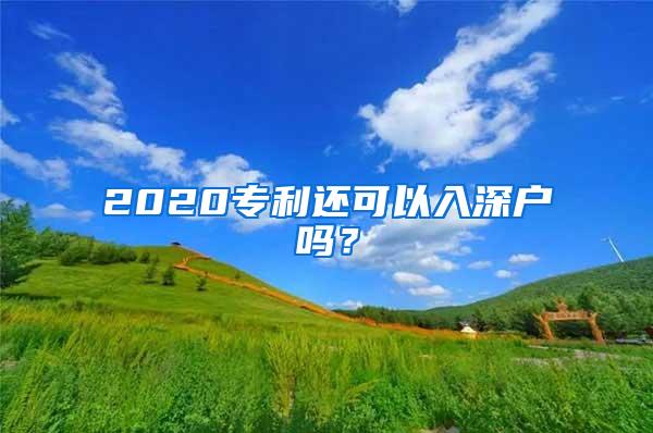 2020专利还可以入深户吗？