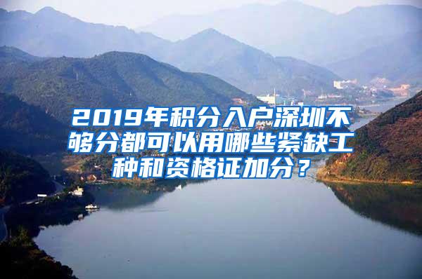 2019年积分入户深圳不够分都可以用哪些紧缺工种和资格证加分？