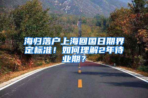 海归落户上海回国日期界定标准！如何理解2年待业期？