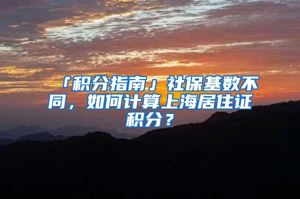 「积分指南」社保基数不同，如何计算上海居住证积分？