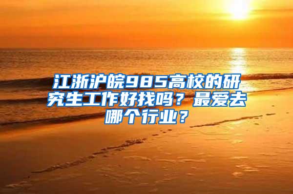 江浙沪皖985高校的研究生工作好找吗？最爱去哪个行业？