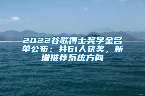 2022谷歌博士奖学金名单公布：共61人获奖，新增推荐系统方向