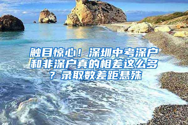 触目惊心！深圳中考深户和非深户真的相差这么多？录取数差距悬殊