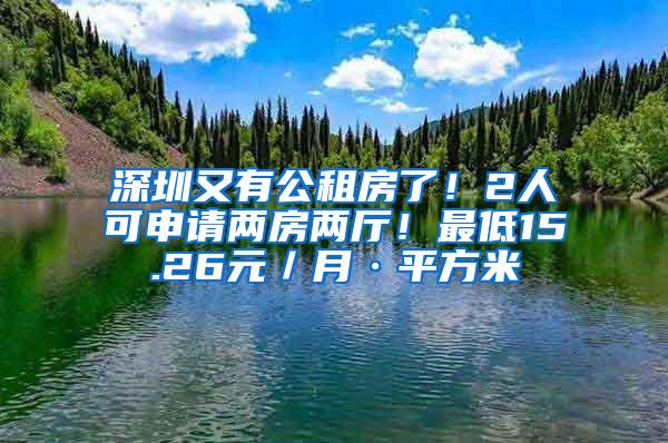 深圳又有公租房了！2人可申请两房两厅！最低15.26元／月·平方米