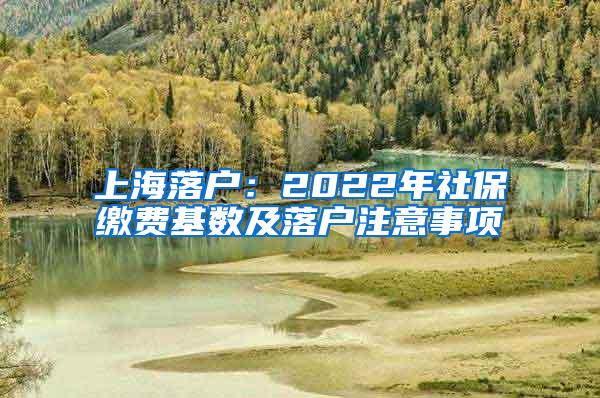 上海落户：2022年社保缴费基数及落户注意事项