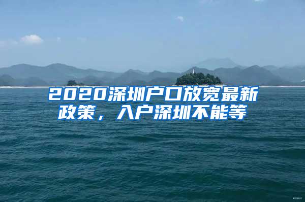 2020深圳户口放宽最新政策，入户深圳不能等