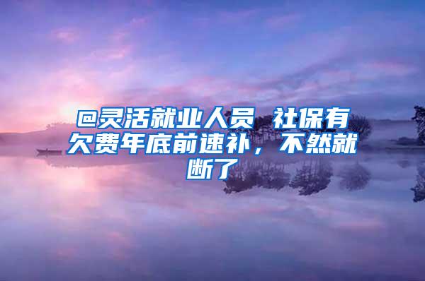 @灵活就业人员 社保有欠费年底前速补，不然就断了