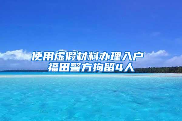 使用虚假材料办理入户 福田警方拘留4人