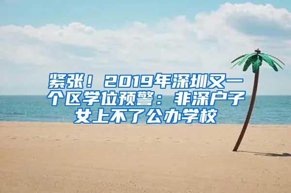 紧张！2019年深圳又一个区学位预警：非深户子女上不了公办学校