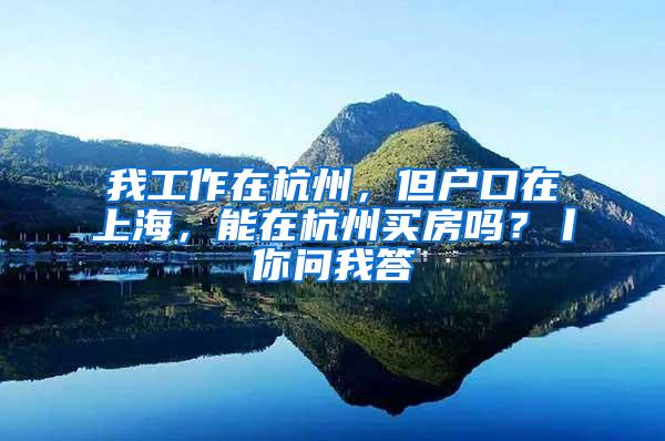 我工作在杭州，但户口在上海，能在杭州买房吗？丨你问我答