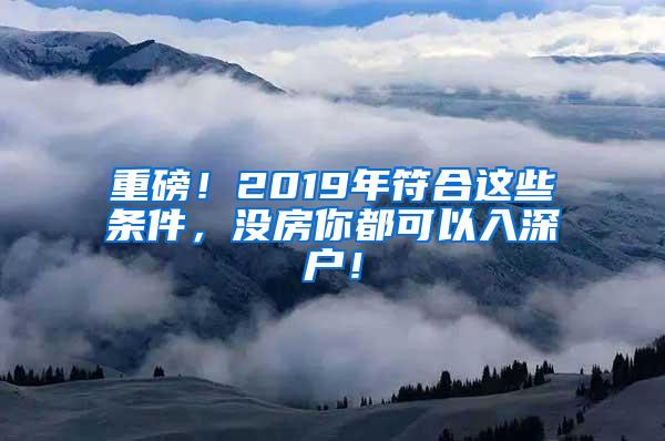 重磅！2019年符合这些条件，没房你都可以入深户！