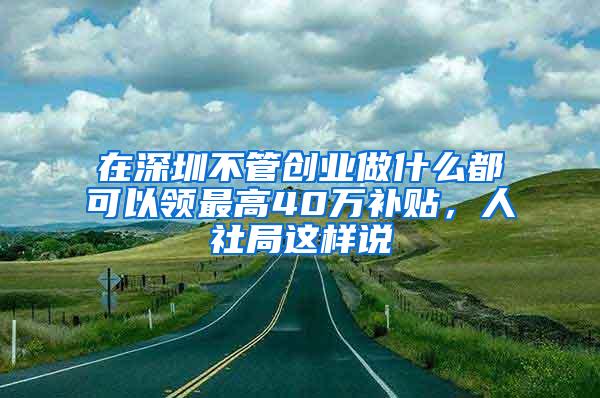 在深圳不管创业做什么都可以领最高40万补贴，人社局这样说