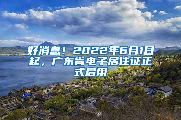 好消息！2022年6月1日起，广东省电子居住证正式启用