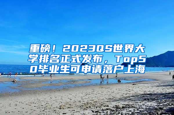 重磅！2023QS世界大学排名正式发布，Top50毕业生可申请落户上海