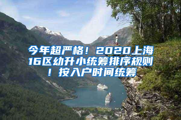 今年超严格！2020上海16区幼升小统筹排序规则！按入户时间统筹