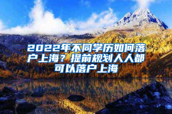 2022年不同学历如何落户上海？提前规划人人都可以落户上海