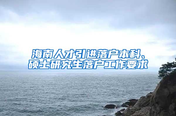 海南人才引进落户本科、硕士研究生落户工作要求