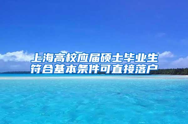 上海高校应届硕士毕业生符合基本条件可直接落户