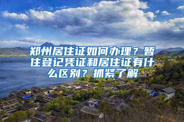 郑州居住证如何办理？暂住登记凭证和居住证有什么区别？抓紧了解