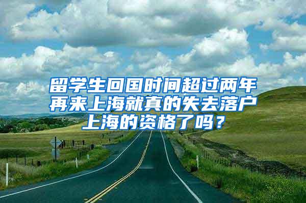 留学生回国时间超过两年再来上海就真的失去落户上海的资格了吗？