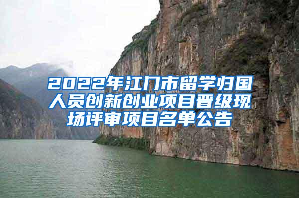 2022年江门市留学归国人员创新创业项目晋级现场评审项目名单公告