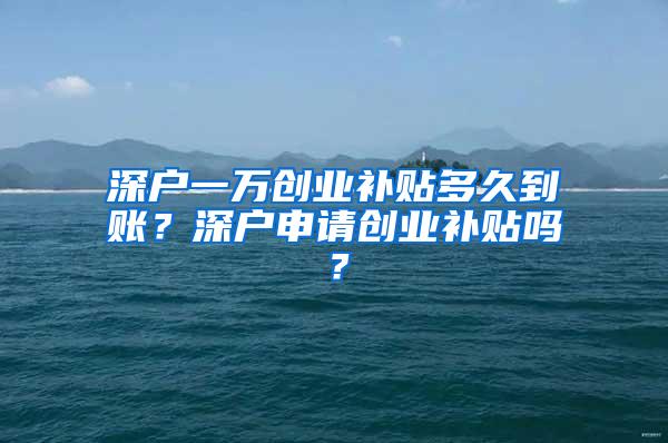 深户一万创业补贴多久到账？深户申请创业补贴吗？