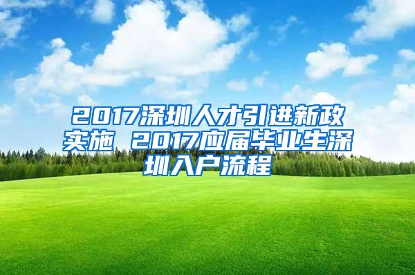 2017深圳人才引进新政实施 2017应届毕业生深圳入户流程