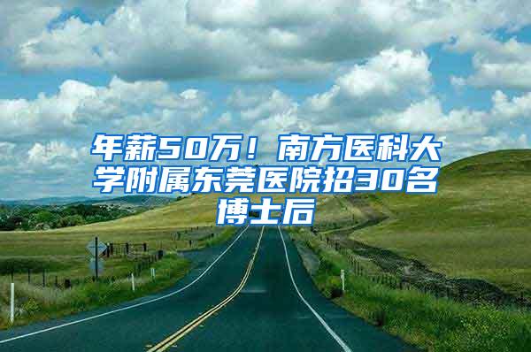 年薪50万！南方医科大学附属东莞医院招30名博士后