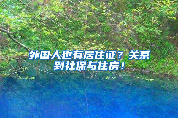 外国人也有居住证？关系到社保与住房！