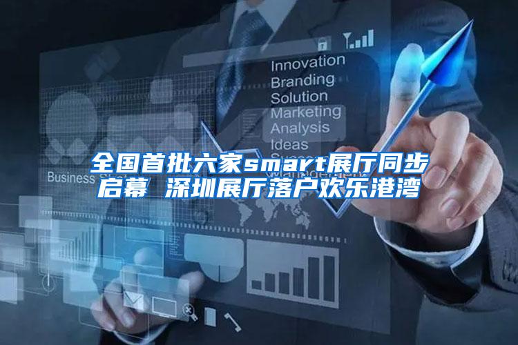 全国首批六家smart展厅同步启幕 深圳展厅落户欢乐港湾