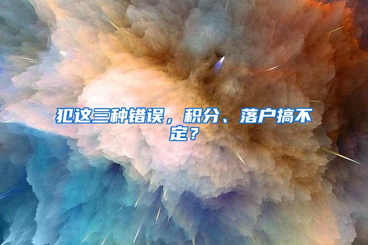 犯这三种错误，积分、落户搞不定？