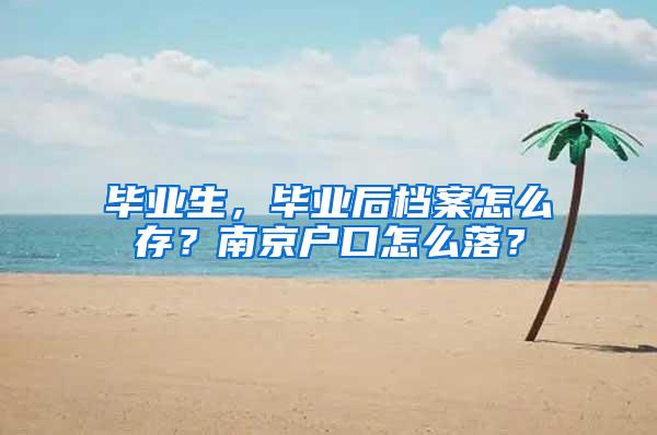 毕业生，毕业后档案怎么存？南京户口怎么落？