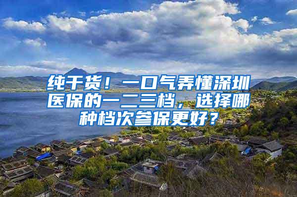 纯干货！一口气弄懂深圳医保的一二三档，选择哪种档次参保更好？