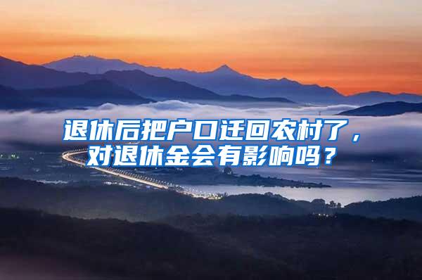 退休后把户口迁回农村了，对退休金会有影响吗？