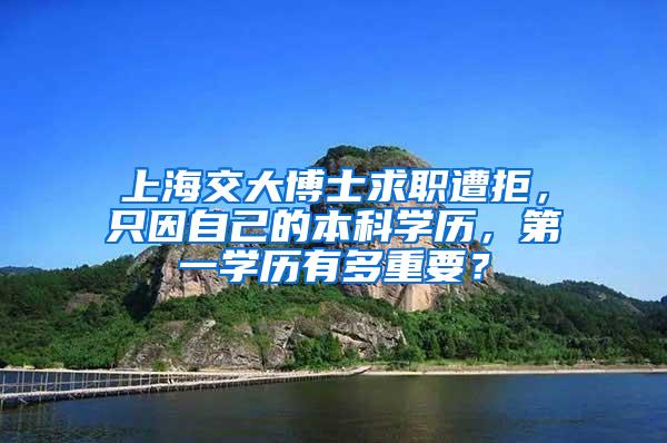 上海交大博士求职遭拒，只因自己的本科学历，第一学历有多重要？