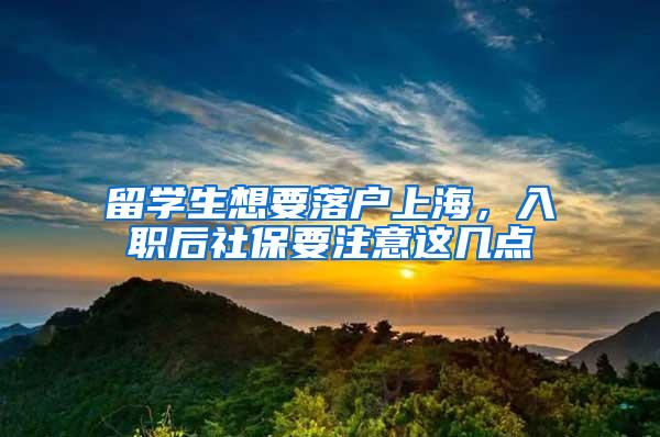 留学生想要落户上海，入职后社保要注意这几点