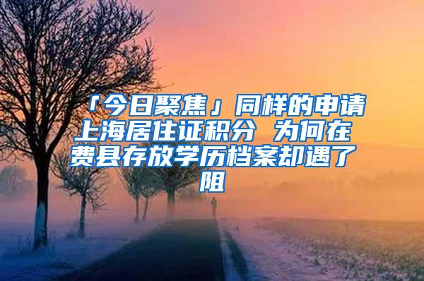 「今日聚焦」同样的申请上海居住证积分 为何在费县存放学历档案却遇了阻