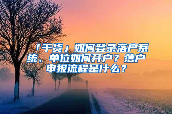 「干货」如何登录落户系统、单位如何开户？落户申报流程是什么？