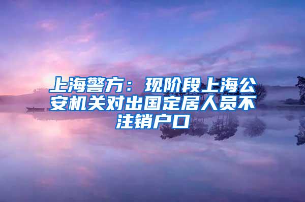 上海警方：现阶段上海公安机关对出国定居人员不注销户口