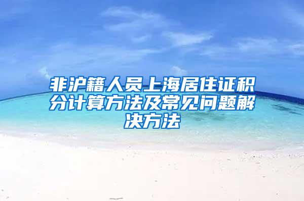 非沪籍人员上海居住证积分计算方法及常见问题解决方法