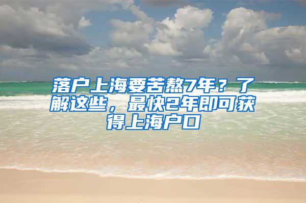 落户上海要苦熬7年？了解这些，最快2年即可获得上海户口