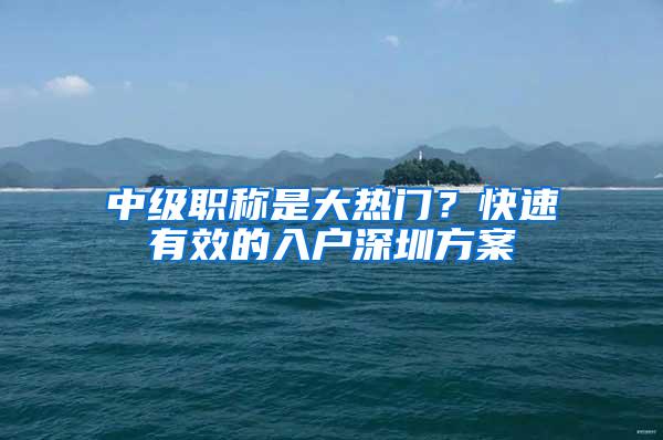 中级职称是大热门？快速有效的入户深圳方案