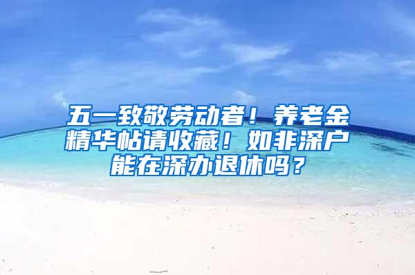 五一致敬劳动者！养老金精华帖请收藏！如非深户能在深办退休吗？