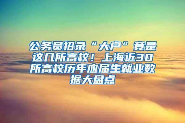 公务员招录“大户”竟是这几所高校！上海近30所高校历年应届生就业数据大盘点