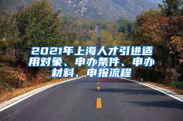 2021年上海人才引进适用对象、申办条件、申办材料、申报流程